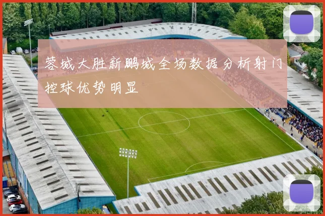 蓉城大胜新鹏城全场数据分析射门控球优势明显