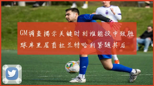 GM调查揭示关键时刻谁能投中致胜球库里居首杜兰特哈利紧随其后