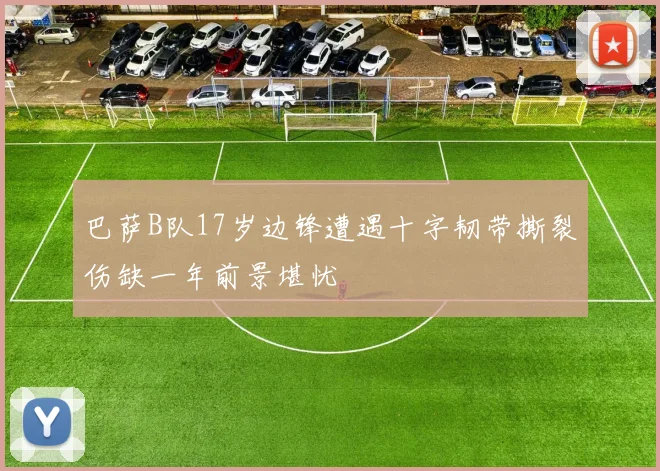 巴萨B队17岁边锋遭遇十字韧带撕裂伤缺一年前景堪忧
