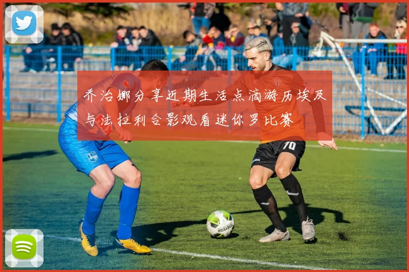 乔治娜分享近期生活点滴游历埃及与法拉利合影观看迷你罗比赛