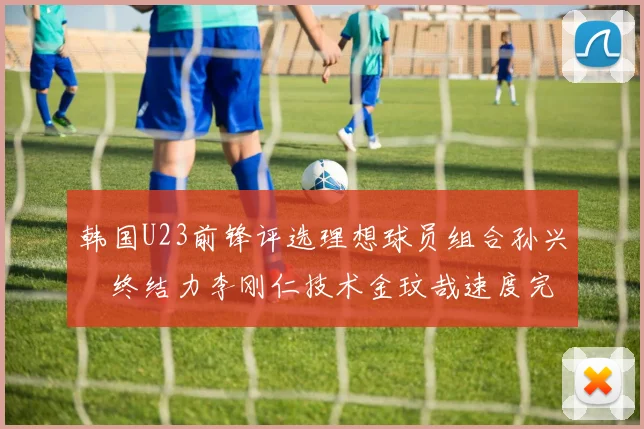 韩国U23前锋评选理想球员组合孙兴慜终结力李刚仁技术金玟哉速度完美融合