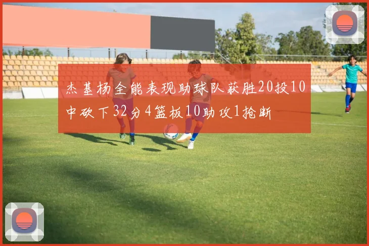 杰基杨全能表现助球队获胜20投10中砍下32分4篮板10助攻1抢断
