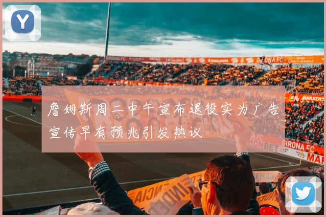詹姆斯周二中午宣布退役实为广告宣传早有预兆引发热议