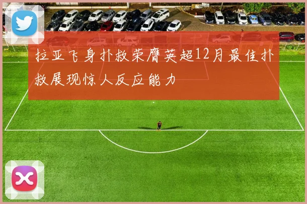 拉亚飞身扑救荣膺英超12月最佳扑救展现惊人反应能力