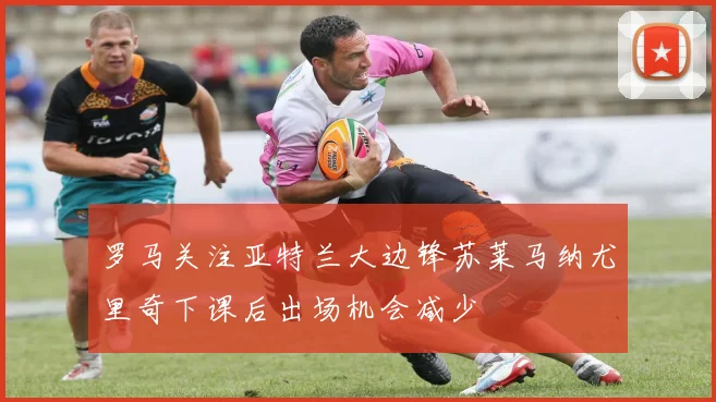 罗马关注亚特兰大边锋苏莱马纳尤里奇下课后出场机会减少