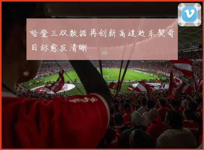 哈登三双数据再创新高追赶东契奇目标愈发清晰
