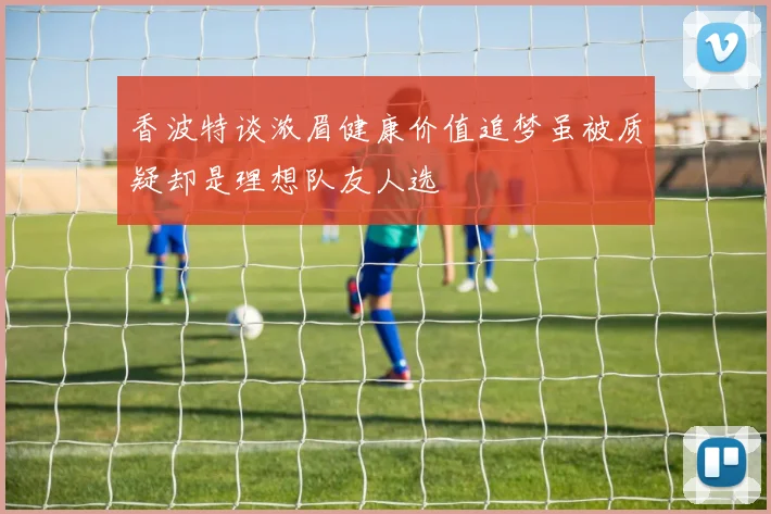 香波特谈浓眉健康价值追梦虽被质疑却是理想队友人选