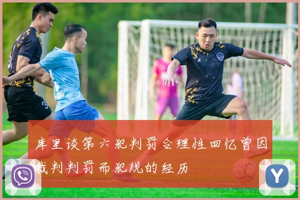 库里谈第六犯判罚合理性回忆曾因裁判判罚而犯规的经历