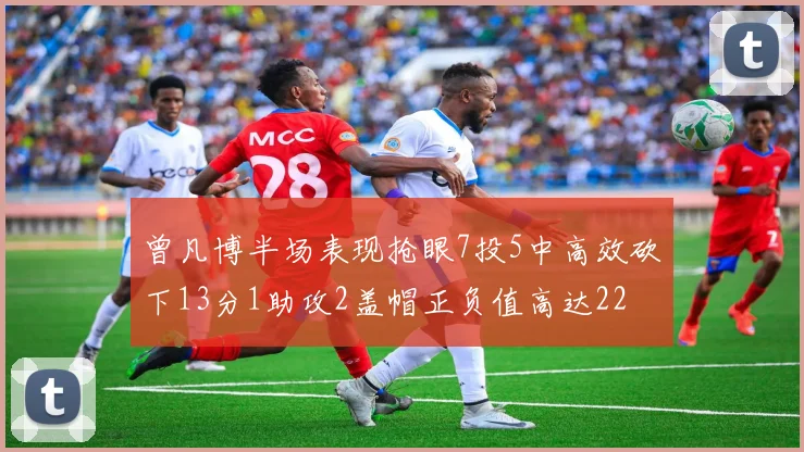 曾凡博半场表现抢眼7投5中高效砍下13分1助攻2盖帽正负值高达22