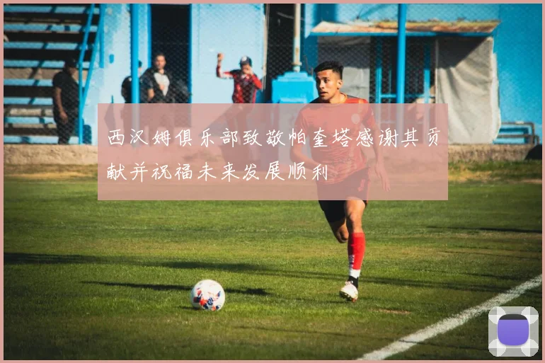 西汉姆俱乐部致敬帕奎塔感谢其贡献并祝福未来发展顺利