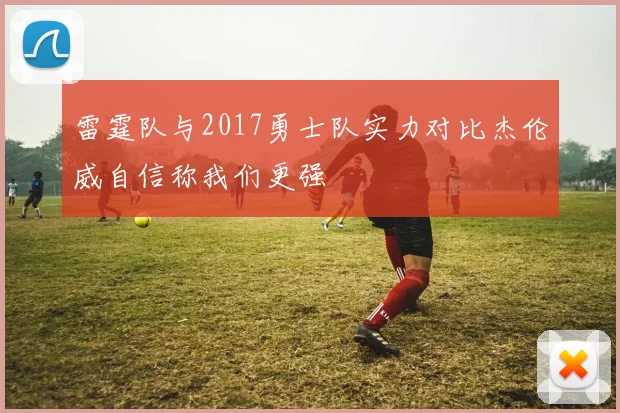 雷霆队与2017勇士队实力对比杰伦威自信称我们更强