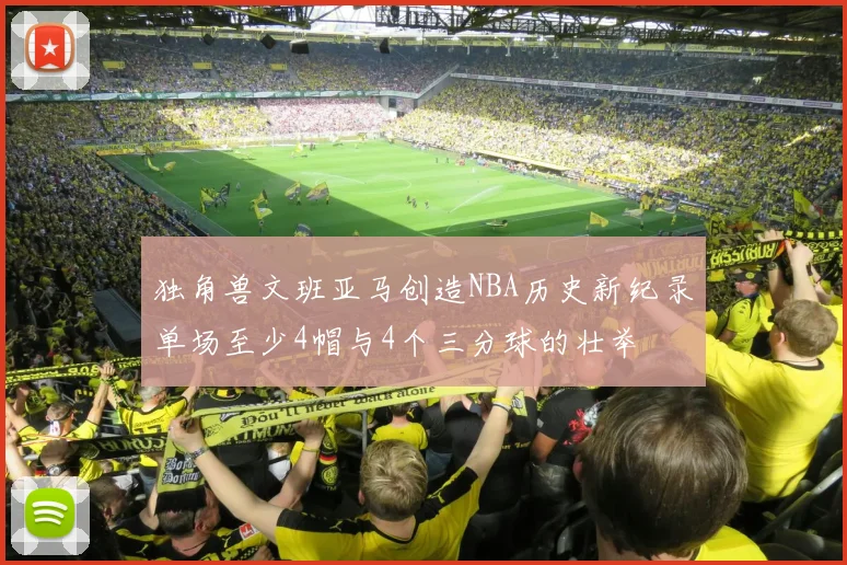 独角兽文班亚马创造NBA历史新纪录单场至少4帽与4个三分球的壮举