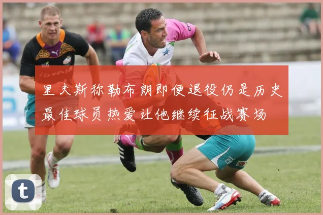 里夫斯称勒布朗即便退役仍是历史最佳球员热爱让他继续征战赛场