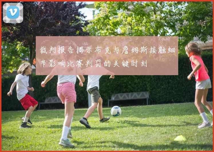 裁判报告揭示布克与詹姆斯接触细节影响比赛判罚的关键时刻