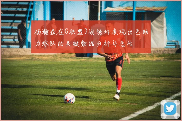 杨瀚森在G联盟3战场均表现出色助力球队的关键数据分析与总结