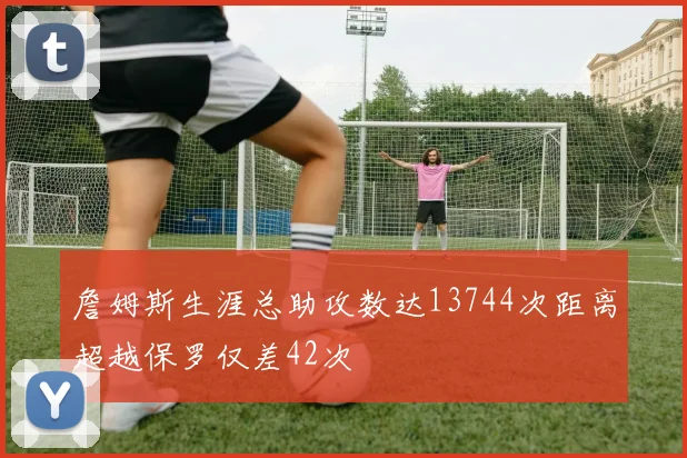 詹姆斯生涯总助攻数达13744次距离超越保罗仅差42次