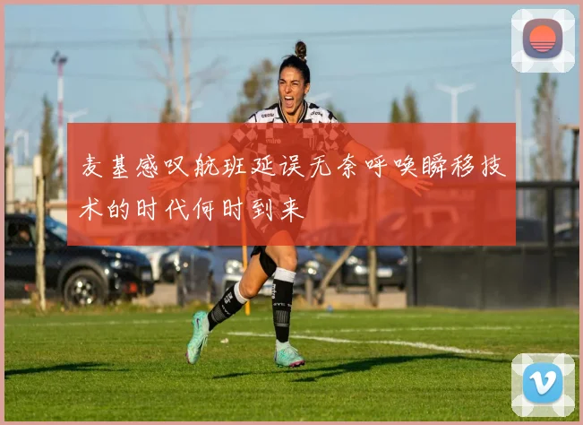 麦基感叹航班延误无奈呼唤瞬移技术的时代何时到来