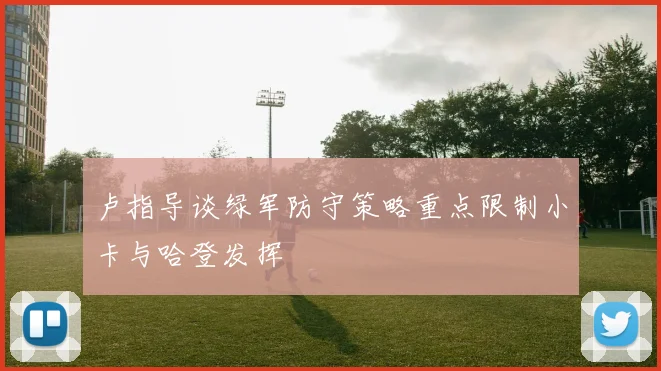 卢指导谈绿军防守策略重点限制小卡与哈登发挥