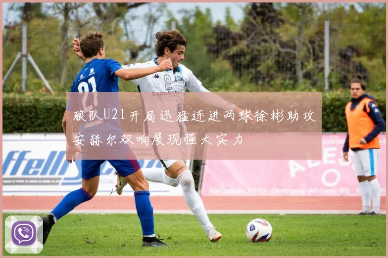 狼队U21开局迅猛连进两球徐彬助攻安赫尔双响展现强大实力