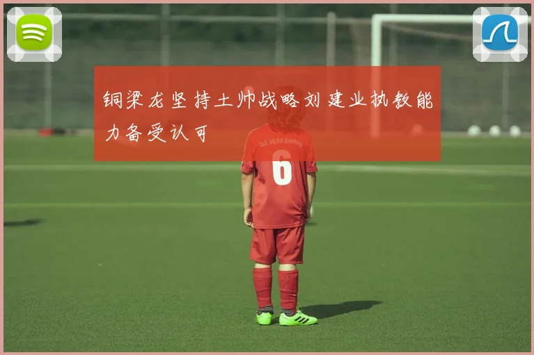 铜梁龙坚持土帅战略刘建业执教能力备受认可