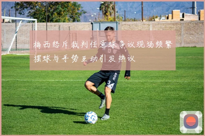 梅西怒斥裁判任意球争议现场频繁摆球与手势互动引发热议