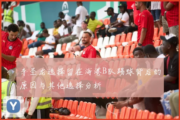 李圣龙选择留在海港B队踢球背后的原因与其他选择分析