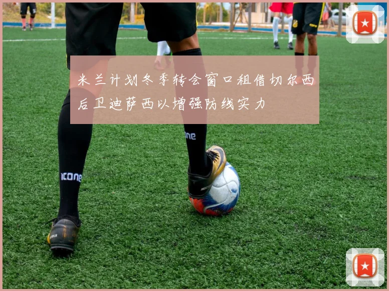 米兰计划冬季转会窗口租借切尔西后卫迪萨西以增强防线实力