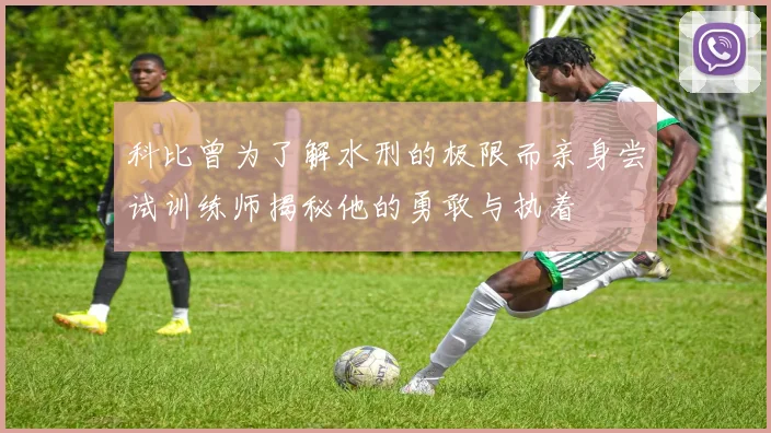 科比曾为了解水刑的极限而亲身尝试训练师揭秘他的勇敢与执着