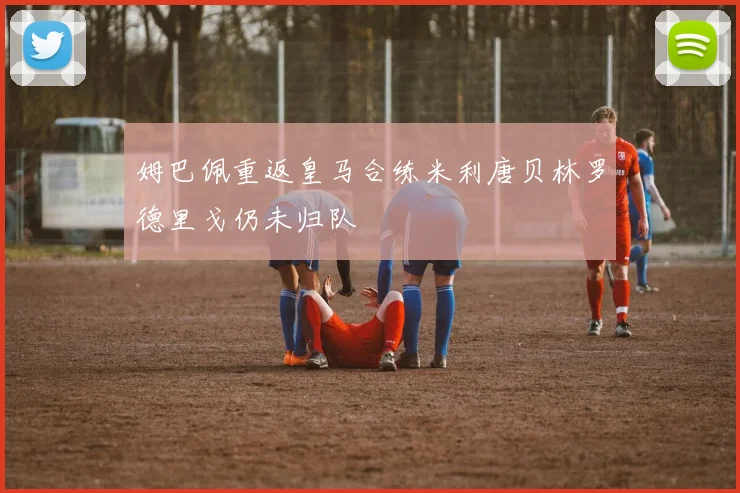 姆巴佩重返皇马合练米利唐贝林罗德里戈仍未归队