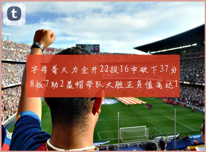 字母哥火力全开22投16中砍下37分8板7助2盖帽带队大胜正负值高达18
