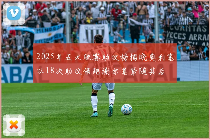 2025年五大联赛助攻榜揭晓奥利塞以18次助攻领跑谢尔基紧随其后