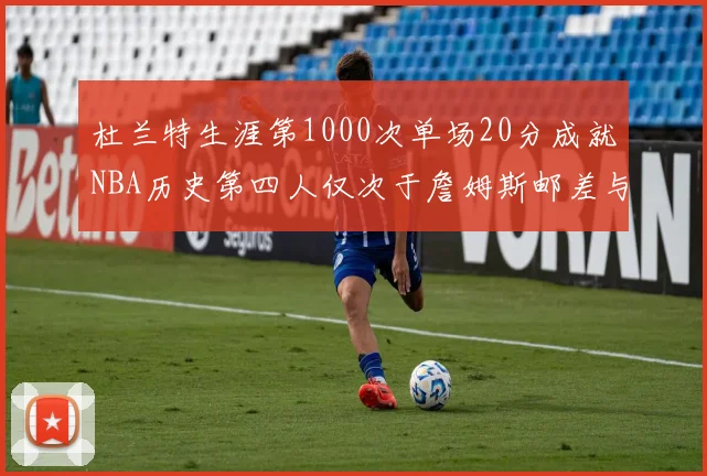 杜兰特生涯第1000次单场20分成就NBA历史第四人仅次于詹姆斯邮差与天勾