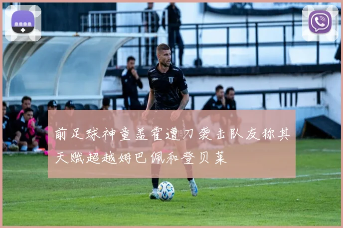前足球神童盖霍遭刀袭击队友称其天赋超越姆巴佩和登贝莱