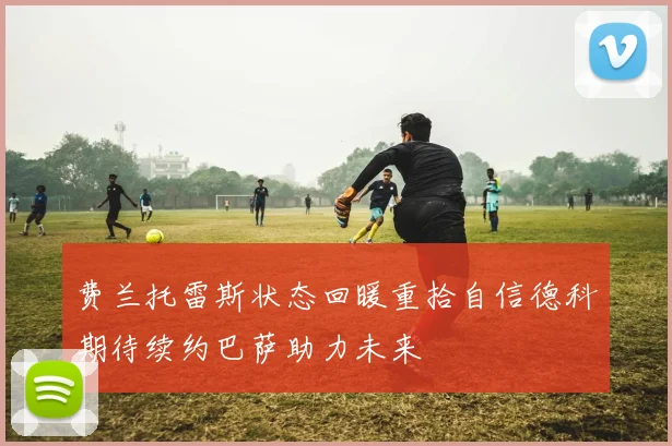 费兰托雷斯状态回暖重拾自信德科期待续约巴萨助力未来