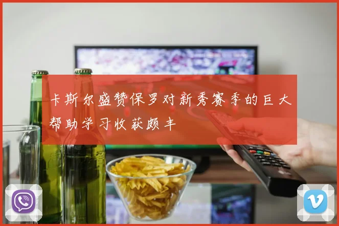 卡斯尔盛赞保罗对新秀赛季的巨大帮助学习收获颇丰