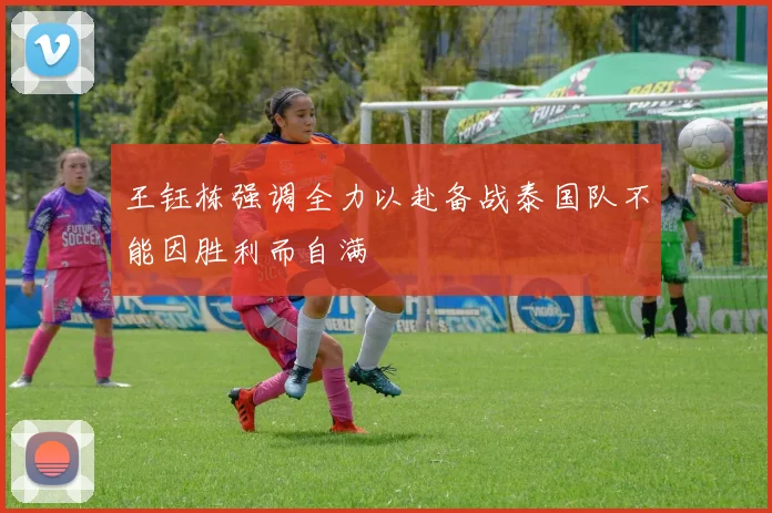 王钰栋强调全力以赴备战泰国队不能因胜利而自满