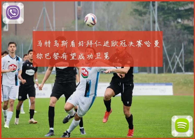 马特乌斯看好拜仁进欧冠决赛哈曼称巴黎有望成功卫冕