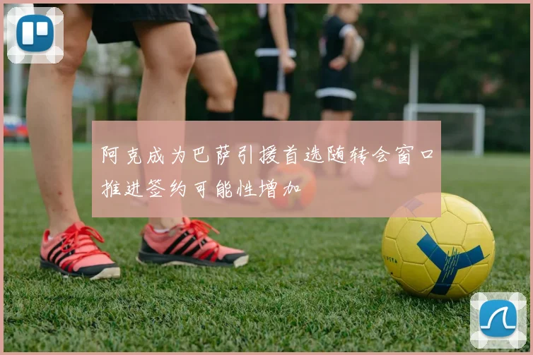 阿克成为巴萨引援首选随转会窗口推进签约可能性增加